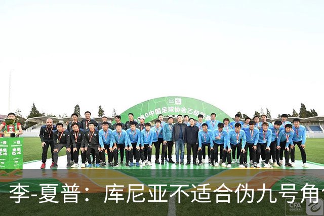 李-夏普：库尼亚不适合伪九号角色，齐尔克泽应获得更多上场时间